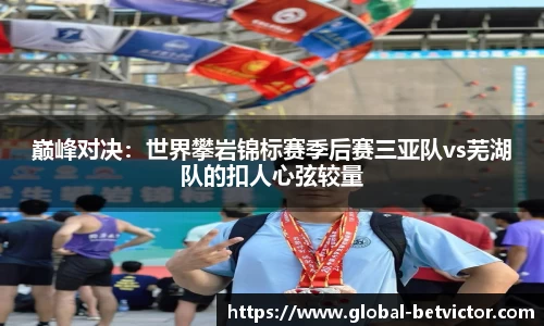 巅峰对决：世界攀岩锦标赛季后赛三亚队vs芜湖队的扣人心弦较量