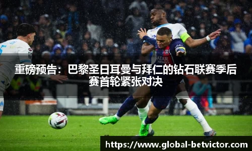 重磅预告：巴黎圣日耳曼与拜仁的钻石联赛季后赛首轮紧张对决