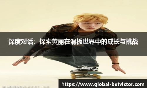 深度对话：探索黄丽在滑板世界中的成长与挑战