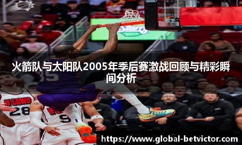火箭队与太阳队2005年季后赛激战回顾与精彩瞬间分析